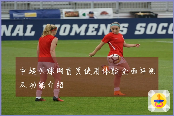 中超买球网首页使用体验全面评测及功能介绍