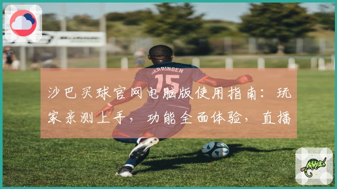 沙巴买球官网电脑版使用指南：玩家亲测上手，功能全面体验，直播赛事不错过