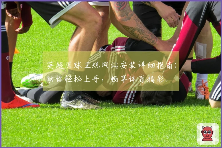 英超买球正规网站安装详细指南：助你轻松上手，畅享体育精彩。