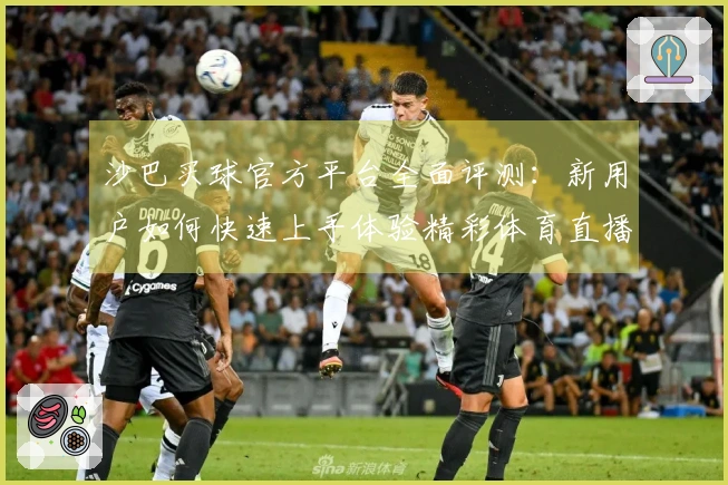 沙巴买球官方平台全面评测：新用户如何快速上手体验精彩体育直播
