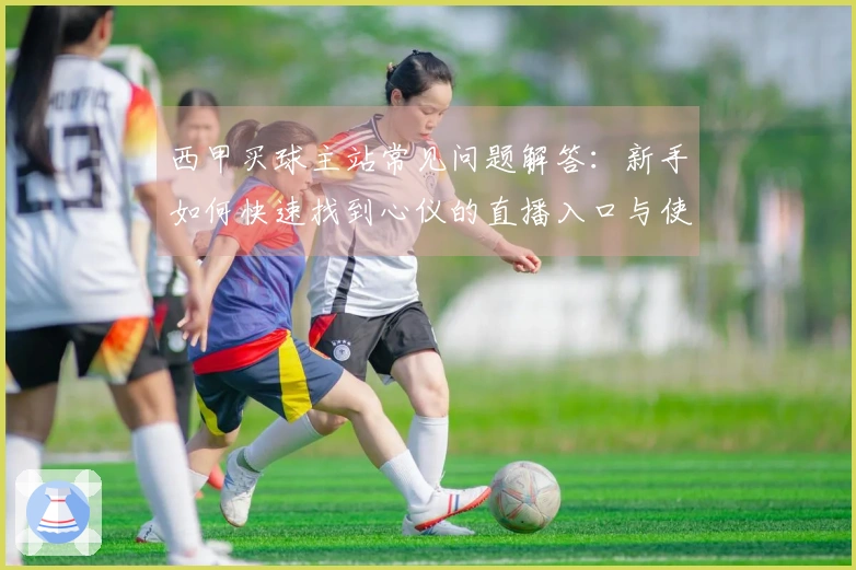 西甲买球主站常见问题解答：新手如何快速找到心仪的直播入口与使用体验详解