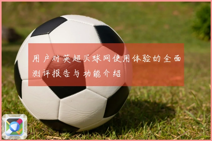 用户对英超买球网使用体验的全面测评报告与功能介绍