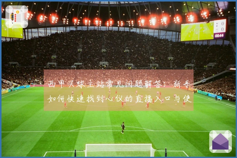 西甲买球主站常见问题解答：新手如何快速找到心仪的直播入口与使用体验详解
