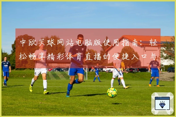中欧买球网站电脑版使用指南：轻松畅享精彩体育直播的便捷入口与功能全览