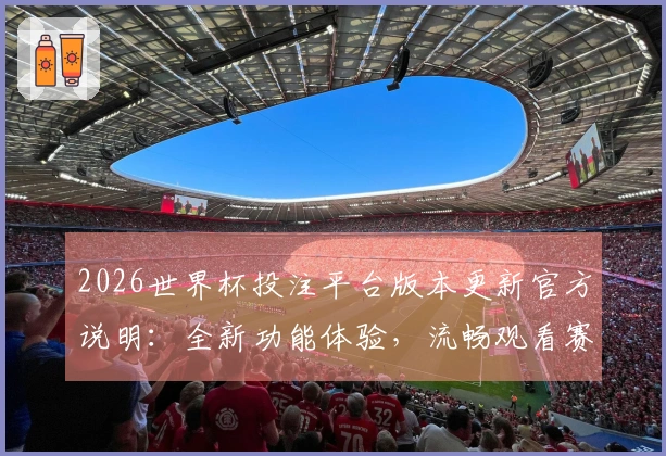 2026世界杯投注平台版本更新官方说明：全新功能体验，流畅观看赛事直播