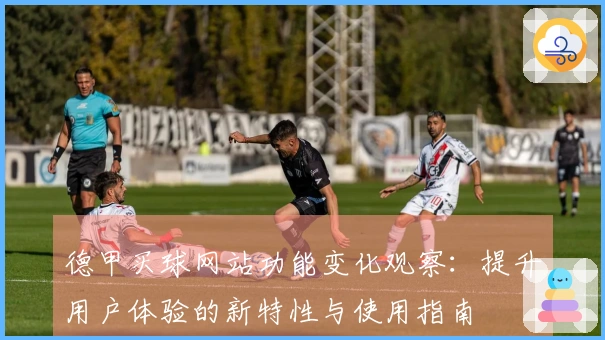 德甲买球网站功能变化观察：提升用户体验的新特性与使用指南