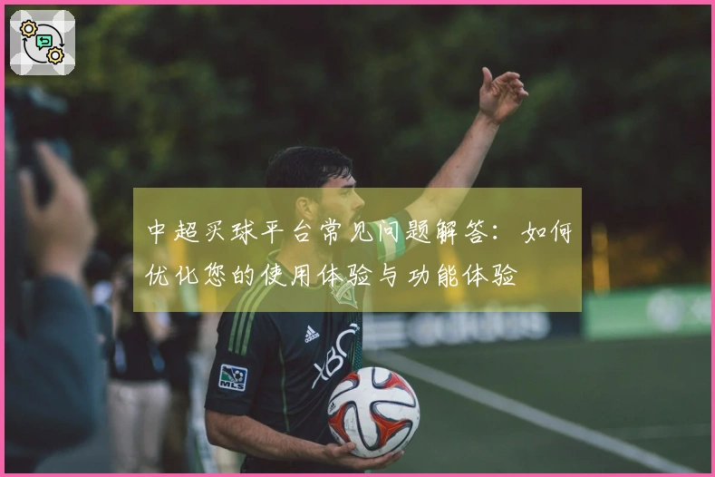 中超买球平台常见问题解答：如何优化您的使用体验与功能体验