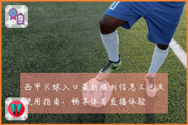 西甲买球入口最新福利信息汇总及使用指南，畅享体育直播体验