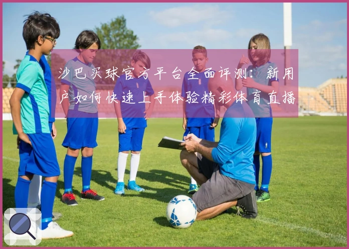 沙巴买球官方平台全面评测：新用户如何快速上手体验精彩体育直播