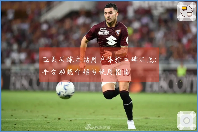 亚美买球主站用户体验口碑汇总：平台功能介绍与使用指南