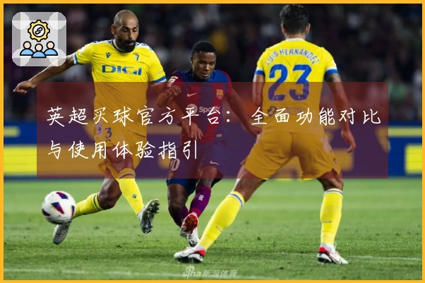 英超买球官方平台：全面功能对比与使用体验指引