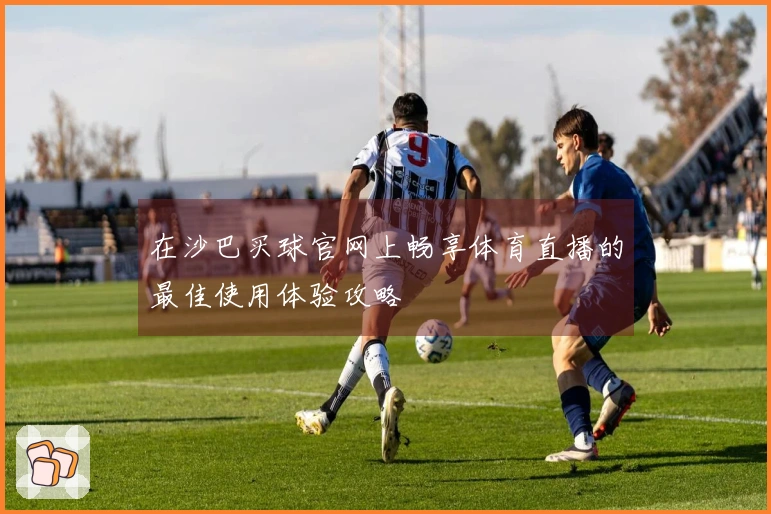 在沙巴买球官网上畅享体育直播的最佳使用体验攻略