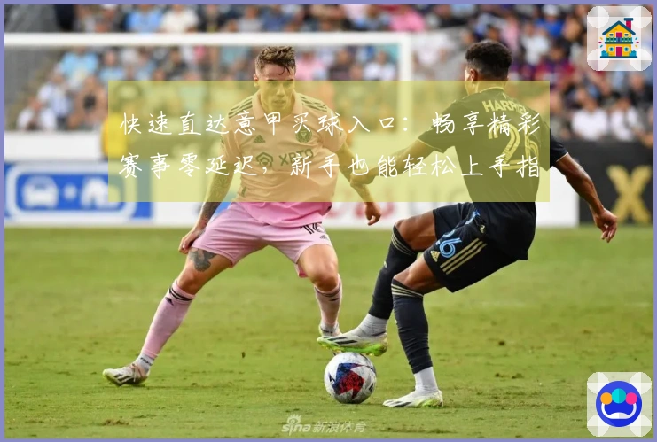 快速直达意甲买球入口：畅享精彩赛事零延迟，新手也能轻松上手指南