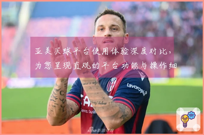 亚美买球平台使用体验深度对比，为您呈现直观的平台功能与操作细节