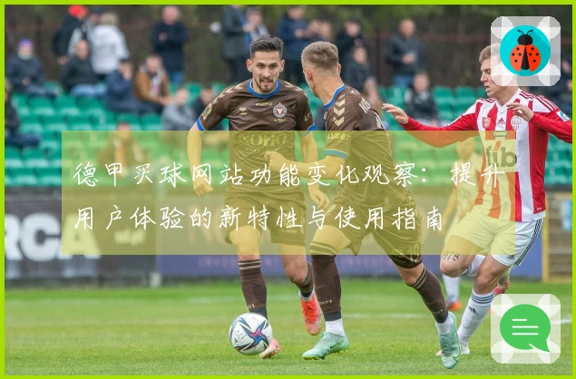 德甲买球网站功能变化观察：提升用户体验的新特性与使用指南