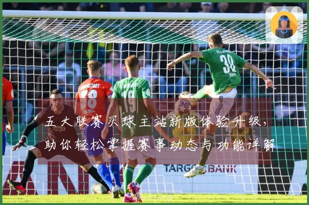 五大联赛买球主站新版体验升级，助你轻松掌握赛事动态与功能详解
