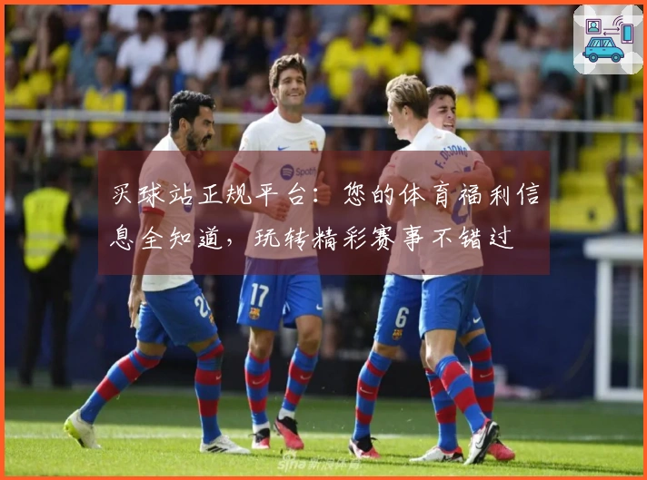 买球站正规平台：您的体育福利信息全知道，玩转精彩赛事不错过