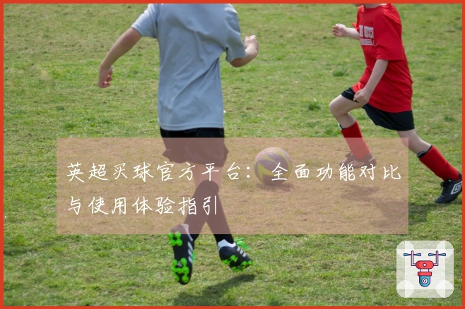 英超买球官方平台：全面功能对比与使用体验指引