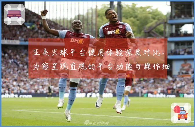 亚美买球平台使用体验深度对比，为您呈现直观的平台功能与操作细节