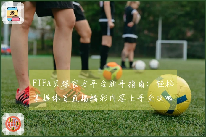FIFA买球官方平台新手指南：轻松掌握体育直播精彩内容上手全攻略