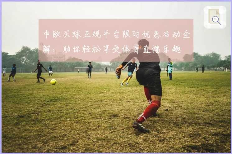 中欧买球正规平台限时优惠活动全解，助你轻松享受体育直播乐趣