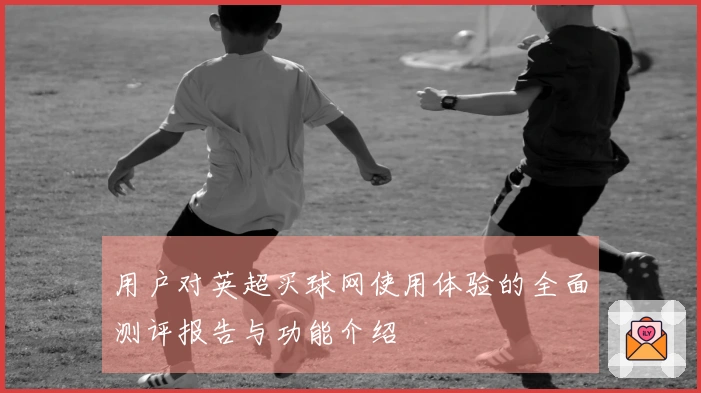 用户对英超买球网使用体验的全面测评报告与功能介绍
