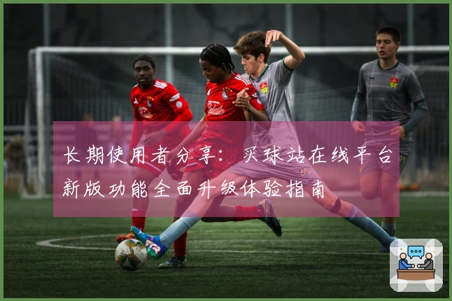 长期使用者分享：买球站在线平台新版功能全面升级体验指南