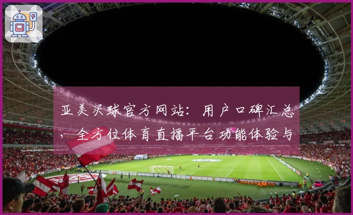 亚美买球官方网站：用户口碑汇总，全方位体育直播平台功能体验与使用指南
