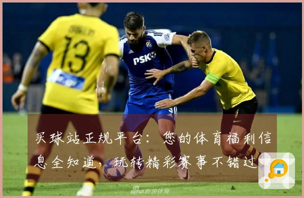 买球站正规平台：您的体育福利信息全知道，玩转精彩赛事不错过