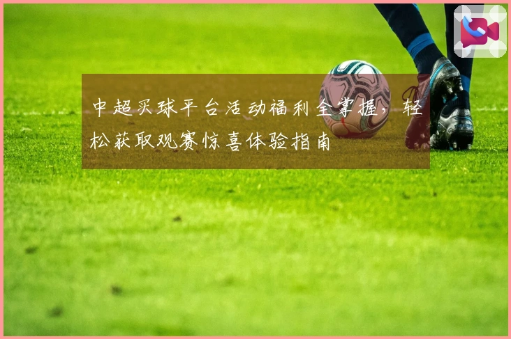 中超买球平台活动福利全掌握，轻松获取观赛惊喜体验指南