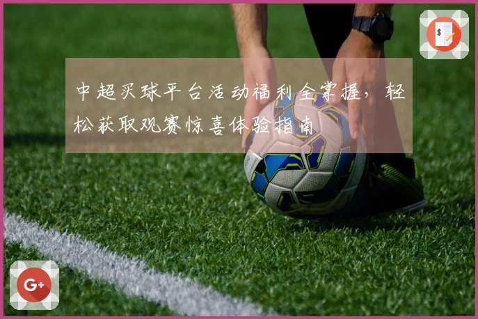中超买球平台活动福利全掌握，轻松获取观赛惊喜体验指南