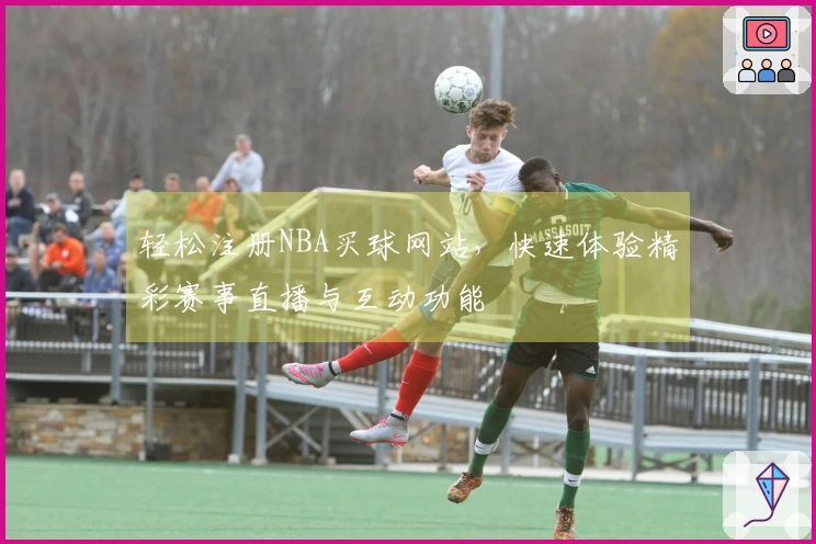 轻松注册NBA买球网站，快速体验精彩赛事直播与互动功能