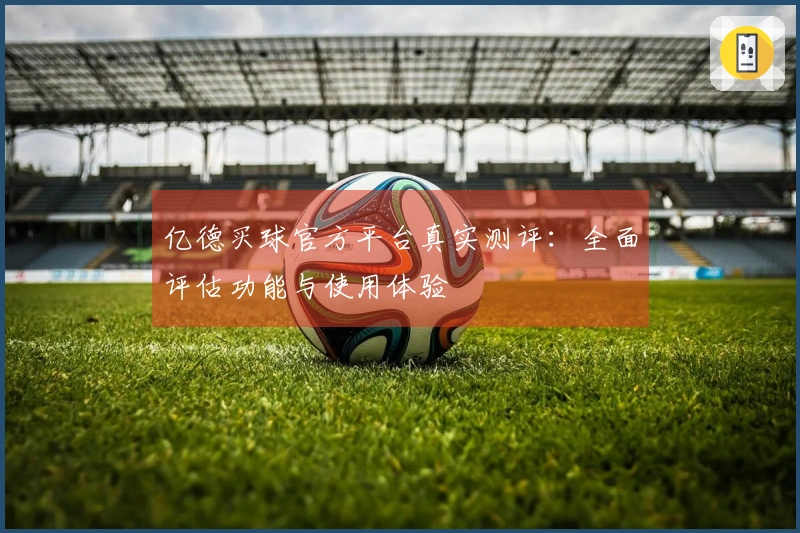 亿德买球官方平台真实测评：全面评估功能与使用体验
