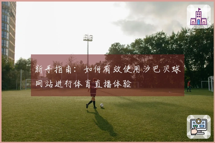新手指南：如何有效使用沙巴买球网站进行体育直播体验