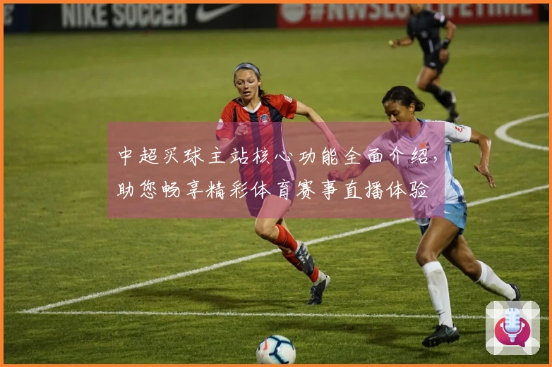 中超买球主站核心功能全面介绍，助您畅享精彩体育赛事直播体验
