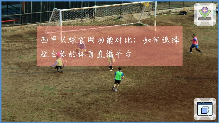 西甲买球官网功能对比：如何选择适合你的体育直播平台