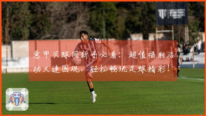 意甲买球网新手必看：超值福利活动火速围观，轻松畅玩足球精彩！