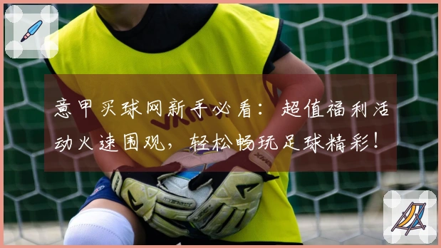 意甲买球网新手必看：超值福利活动火速围观，轻松畅玩足球精彩！